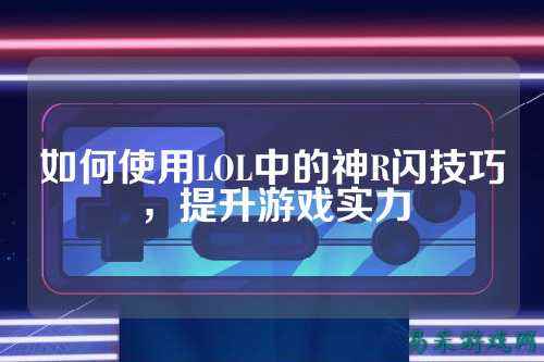 如何使用LOL中的神R闪技巧，提升游戏实力