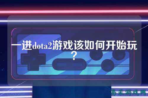 一进dota2游戏该如何开始玩？