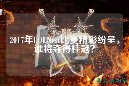 2017年LOLNest比赛精彩纷呈，谁将夺得桂冠？
