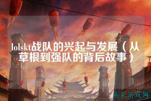 lolskt战队的兴起与发展（从草根到强队的背后故事）