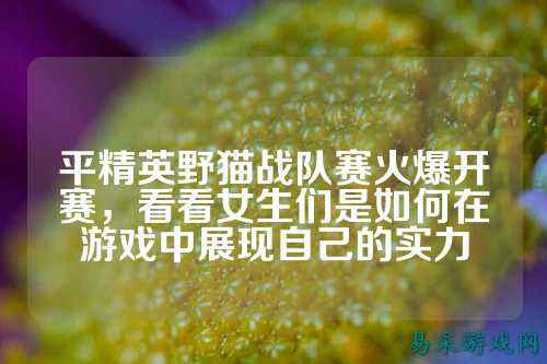 平精英野猫战队赛火爆开赛，看看女生们是如何在游戏中展现自己的实力