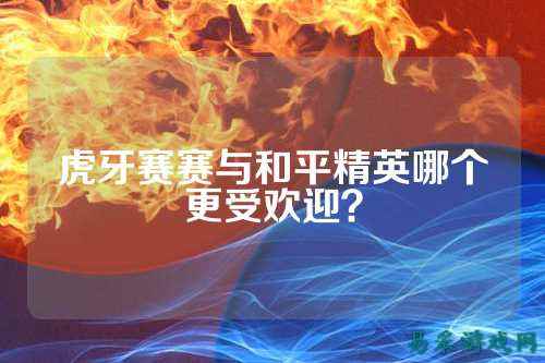 虎牙赛赛与和平精英哪个更受欢迎？
