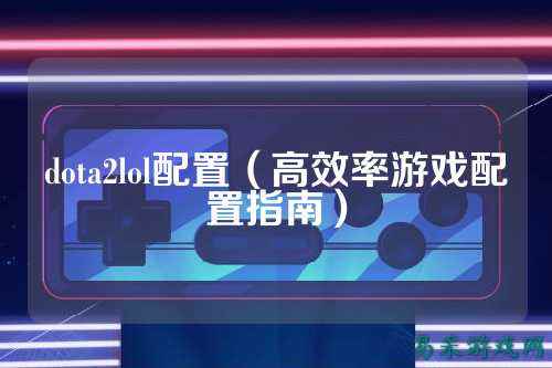 dota2lol配置（高效率游戏配置指南）