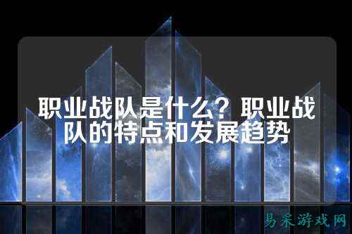 职业战队是什么？职业战队的特点和发展趋势