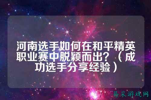 河南选手如何在和平精英职业赛中脱颖而出？（成功选手分享经验）