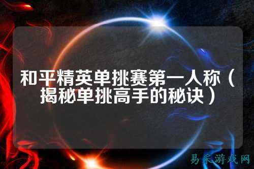 和平精英单挑赛第一人称（揭秘单挑高手的秘诀）