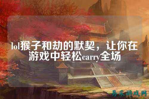 lol猴子和劫的默契，让你在游戏中轻松carry全场