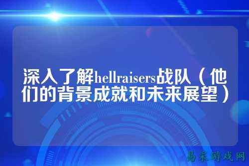 深入了解hellraisers战队（他们的背景成就和未来展望）