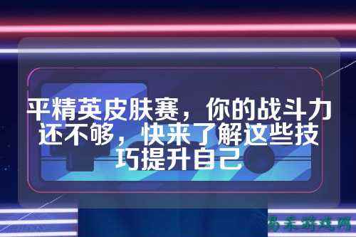 平精英皮肤赛，你的战斗力还不够，快来了解这些技巧提升自己