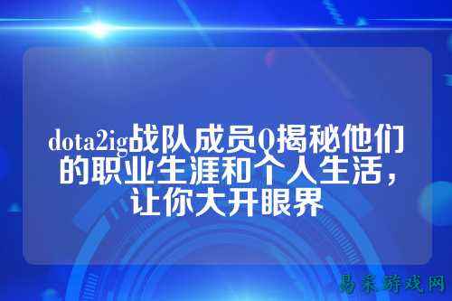dota2ig战队成员Q揭秘他们的职业生涯和个人生活，让你大开眼界