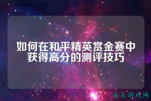 如何在和平精英赏金赛中获得高分的测评技巧