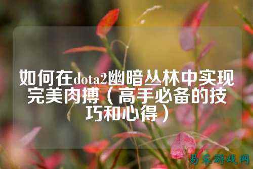 如何在dota2幽暗丛林中实现完美肉搏（高手必备的技巧和心得）