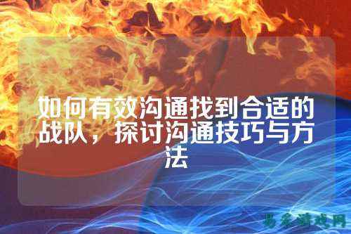如何有效沟通找到合适的战队，探讨沟通技巧与方法