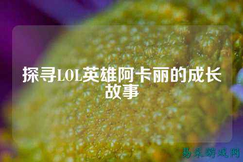 探寻LOL英雄阿卡丽的成长故事