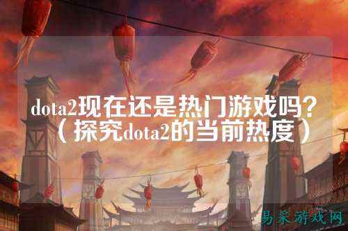 dota2现在还是热门游戏吗？（探究dota2的当前热度）