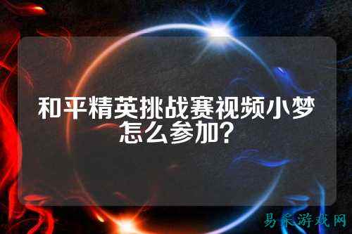和平精英挑战赛视频小梦怎么参加？