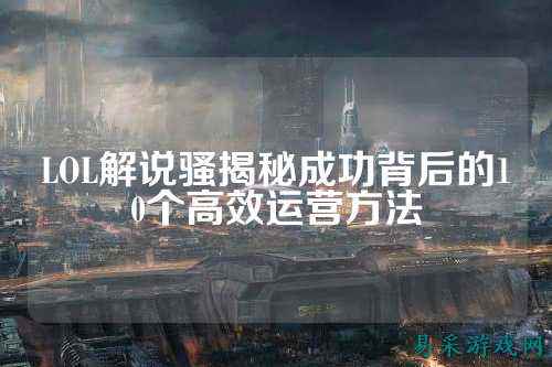 LOL解说骚揭秘成功背后的10个高效运营方法