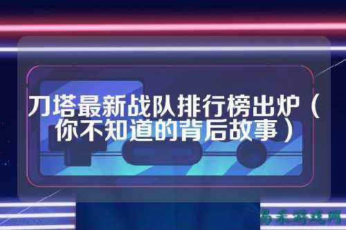 刀塔最新战队排行榜出炉（你不知道的背后故事）