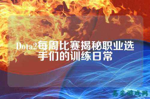 Dota2每周比赛揭秘职业选手们的训练日常