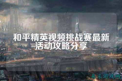 和平精英视频挑战赛最新活动攻略分享