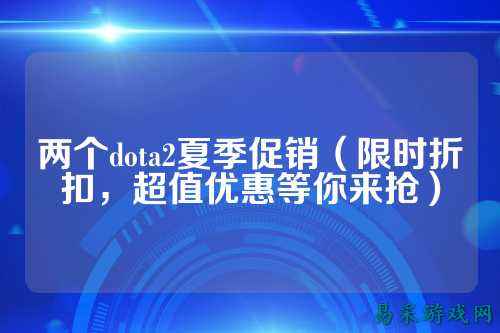 两个dota2夏季促销（限时折扣，超值优惠等你来抢）