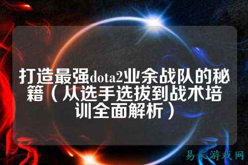 打造最强dota2业余战队的秘籍（从选手选拔到战术培训全面解析）