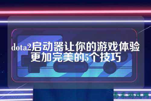 dota2启动器让你的游戏体验更加完美的5个技巧