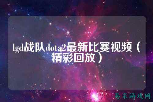lgd战队dota2最新比赛视频（精彩回放）
