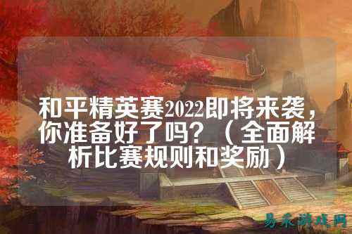 和平精英赛2022即将来袭,你准备好了吗?(全面解析比赛规则和奖励)