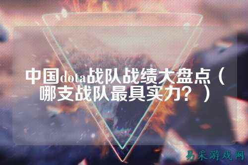 中国dota战队战绩大盘点（哪支战队最具实力？）