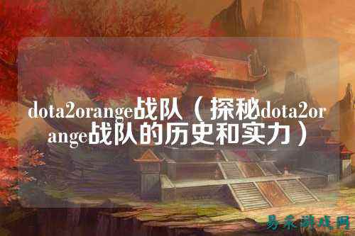 dota2orange战队（探秘dota2orange战队的历史和实力）