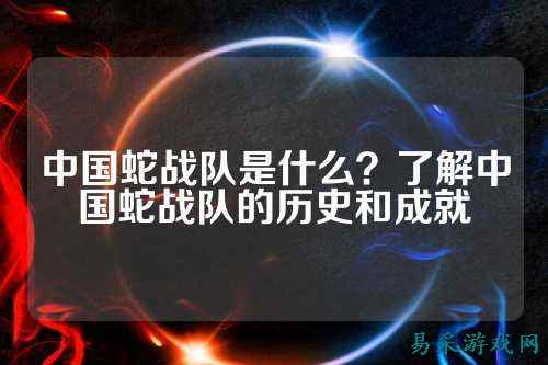 中国蛇战队是什么？了解中国蛇战队的历史和成就