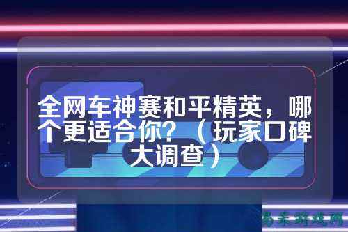 全网车神赛和平精英,哪个更适合你?(玩家口碑大调查)