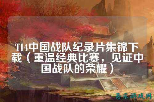 TI4中国战队纪录片集锦下载（重温经典比赛，见证中国战队的荣耀）