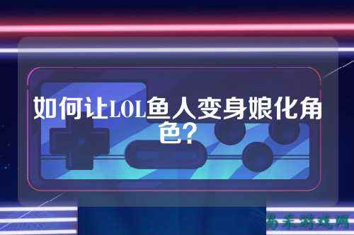 如何让LOL鱼人变身娘化角色?