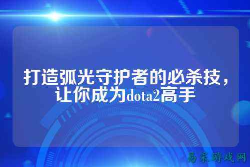 打造弧光守护者的必杀技,让你成为dota2高手