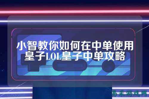 小智教你如何在中单使用皇子LOL皇子中单攻略