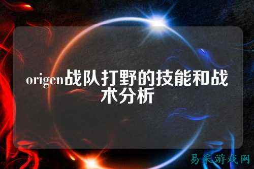 origen战队打野的技能和战术分析