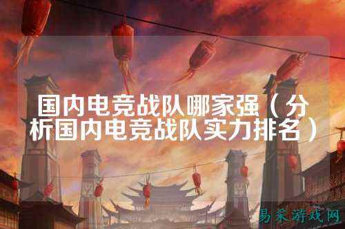 国内电竞战队哪家强（分析国内电竞战队实力排名）