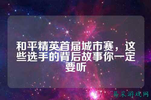 和平精英首届城市赛,这些选手的背后故事你一定要听