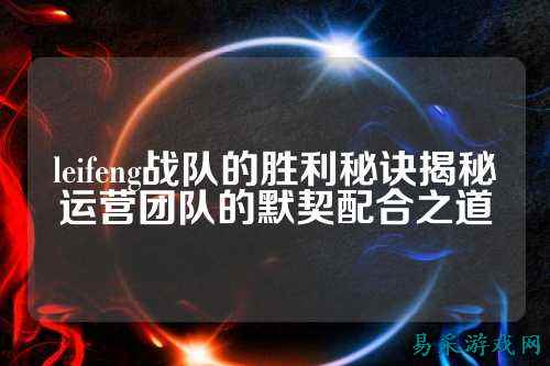 leifeng战队的胜利秘诀揭秘运营团队的默契配合之道