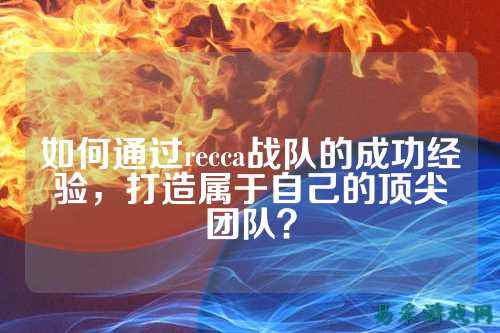 如何通过recca战队的成功经验，打造属于自己的顶尖团队？