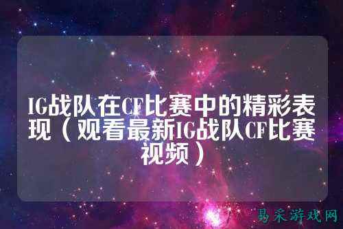 IG战队在CF比赛中的精彩表现（观看最新IG战队CF比赛视频）