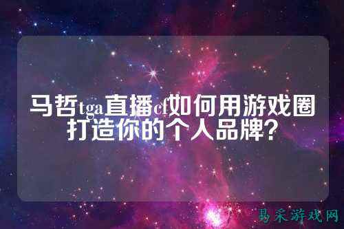 马哲tga直播cf如何用游戏圈打造你的个人品牌？