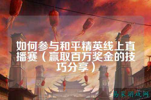 如何参与和平精英线上直播赛（赢取百万奖金的技巧分享）
