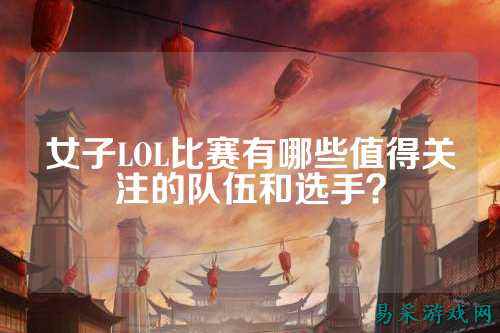 女子LOL比赛有哪些值得关注的队伍和选手？