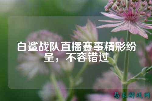 白鲨战队直播赛事精彩纷呈，不容错过