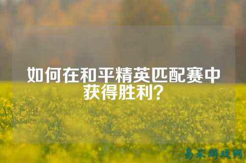 如何在和平精英匹配赛中获得胜利？