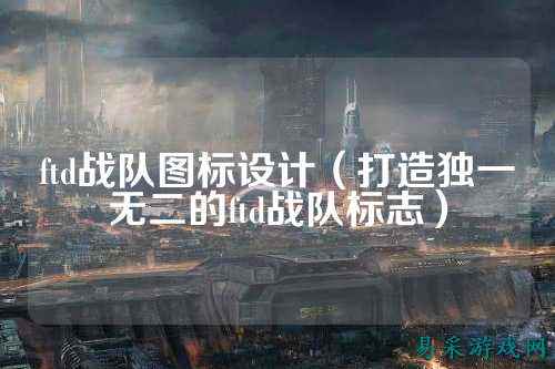 ftd战队图标设计（打造独一无二的ftd战队标志）