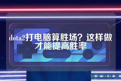 dota2打电脑算胜场？这样做才能提高胜率